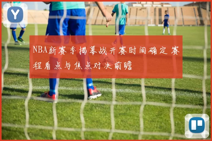 NBA新赛季揭幕战开赛时间确定 赛程看点与焦点对决前瞻