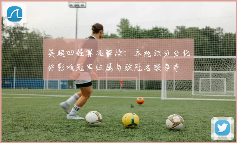 英超四强赛况解读：本轮积分分化将影响冠军归属与欧冠名额争夺