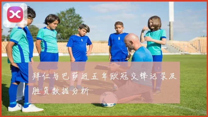 拜仁与巴萨近五年欧冠交锋记录及胜负数据分析