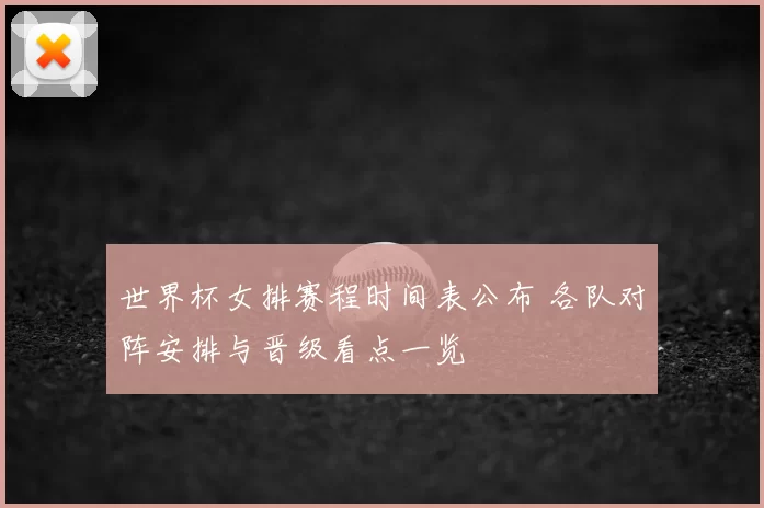 世界杯女排赛程时间表公布 各队对阵安排与晋级看点一览