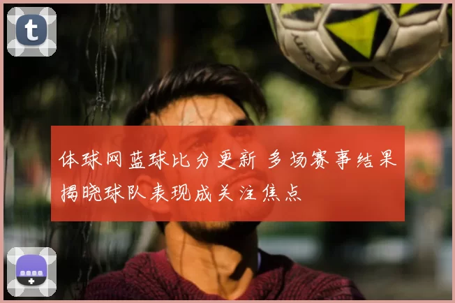 体球网蓝球比分更新 多场赛事结果揭晓球队表现成关注焦点