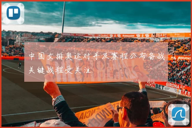 中国女排奥运对手及赛程公布备战关键战程受关注