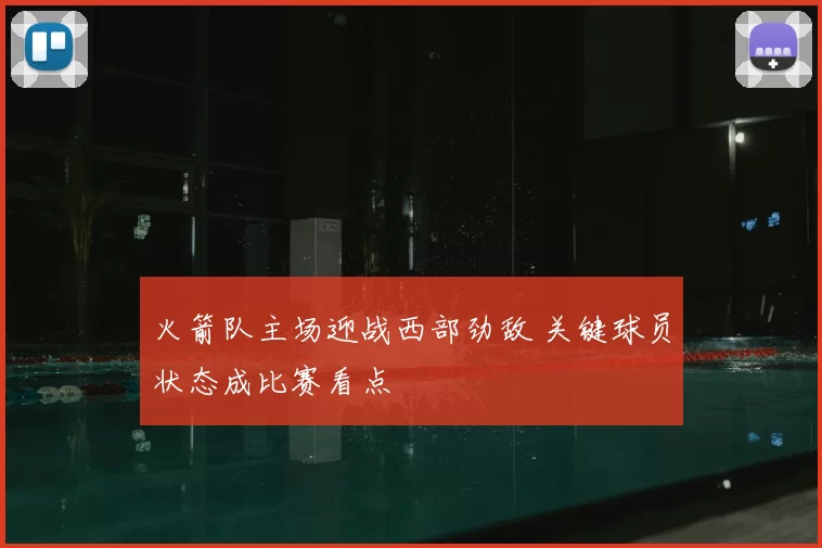 火箭队主场迎战西部劲敌 关键球员状态成比赛看点