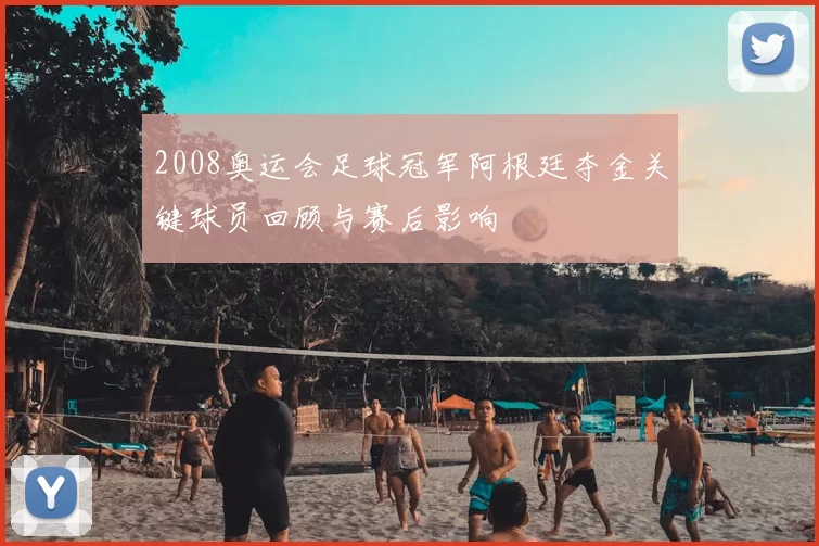 2008奥运会足球冠军阿根廷夺金关键球员回顾与赛后影响