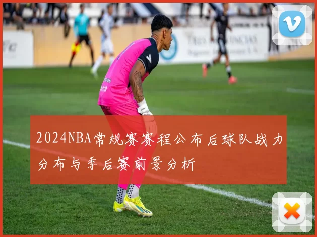 2024NBA常规赛赛程公布后球队战力分布与季后赛前景分析