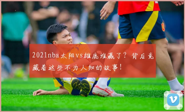 2021nba太阳vs雄鹿谁赢了？背后竟藏着这些不为人知的故事！