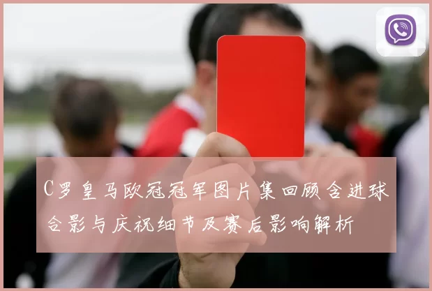 C罗皇马欧冠冠军图片集回顾含进球合影与庆祝细节及赛后影响解析