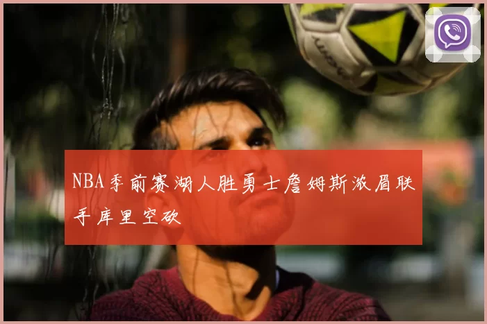 NBA季前赛湖人胜勇士詹姆斯浓眉联手库里空砍