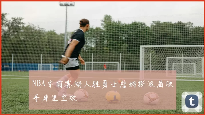 NBA季前赛湖人胜勇士詹姆斯浓眉联手库里空砍