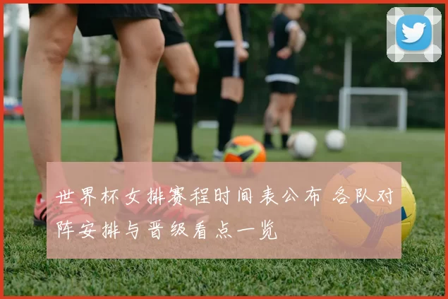 世界杯女排赛程时间表公布 各队对阵安排与晋级看点一览