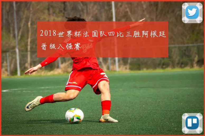 2018世界杯法国队四比三胜阿根廷晋级八强赛