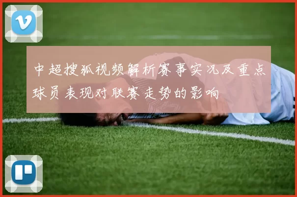 中超搜狐视频解析赛事实况及重点球员表现对联赛走势的影响