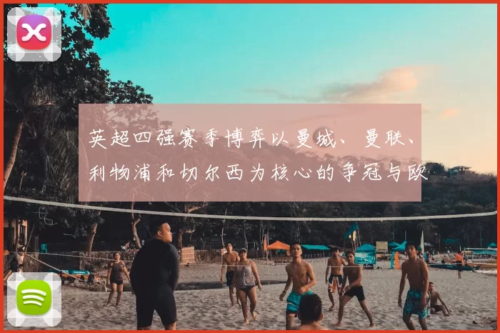 英超四强赛季博弈以曼城、曼联、利物浦和切尔西为核心的争冠与欧战席位看点