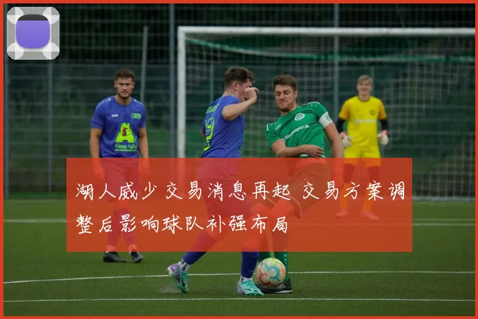 湖人威少交易消息再起 交易方案调整后影响球队补强布局