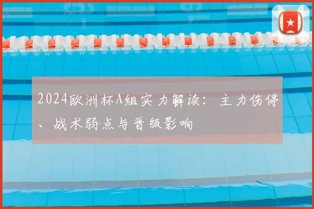 2024欧洲杯A组实力解读:主力伤停、战术弱点与晋级影响