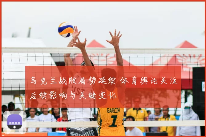 乌克兰战败局势延续 体育舆论关注后续影响与关键变化