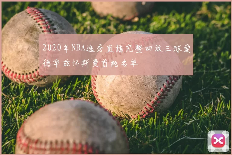 2020年NBA选秀直播完整回放三球爱德华兹怀斯曼首轮名单