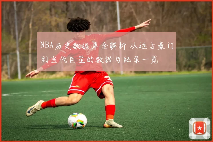 NBA历史数据库全解析 从远古豪门到当代巨星的数据与纪录一览