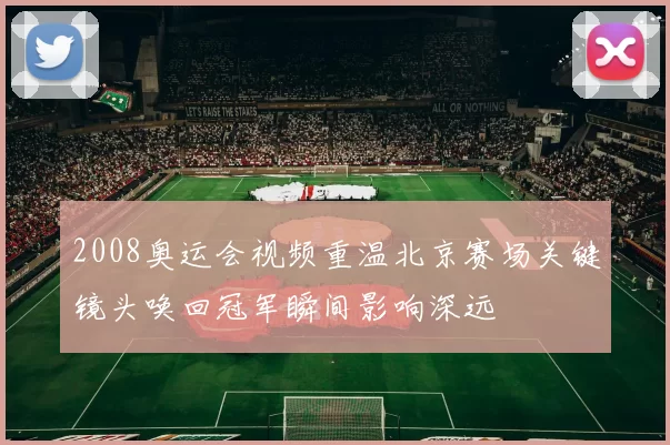 2008奥运会视频重温北京赛场关键镜头唤回冠军瞬间影响深远