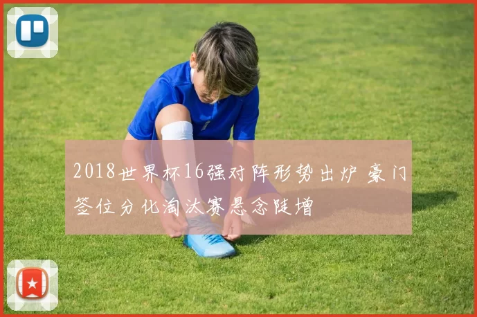 2018世界杯16强对阵形势出炉 豪门签位分化淘汰赛悬念陡增