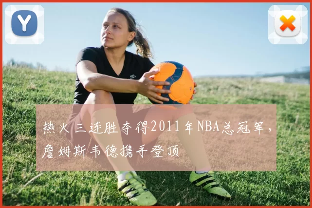 热火三连胜夺得2011年NBA总冠军，詹姆斯韦德携手登顶
