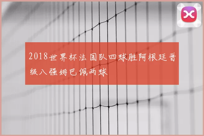 2018世界杯法国队四球胜阿根廷晋级八强姆巴佩两球