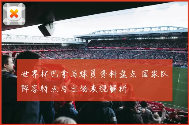 世界杯巴拿马球员资料盘点 国家队阵容特点与出场表现解析