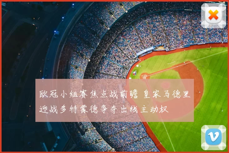 欧冠小组赛焦点战前瞻 皇家马德里迎战多特蒙德争夺出线主动权