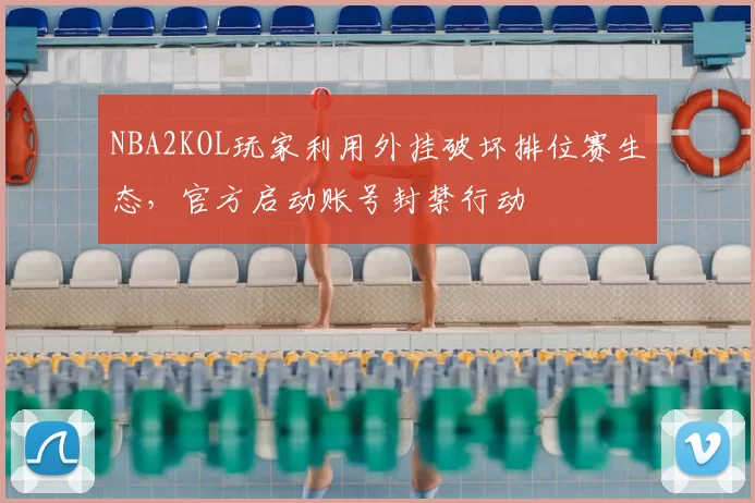NBA2KOL玩家利用外挂破坏排位赛生态，官方启动账号封禁行动