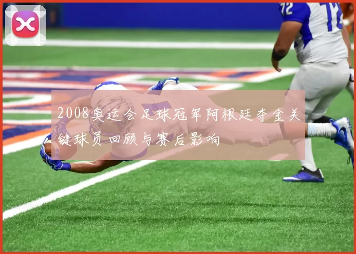 2008奥运会足球冠军阿根廷夺金关键球员回顾与赛后影响