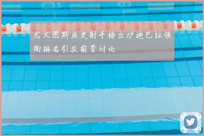 尤文图斯历史射手榜出炉迪巴拉领衔排名引发前景讨论