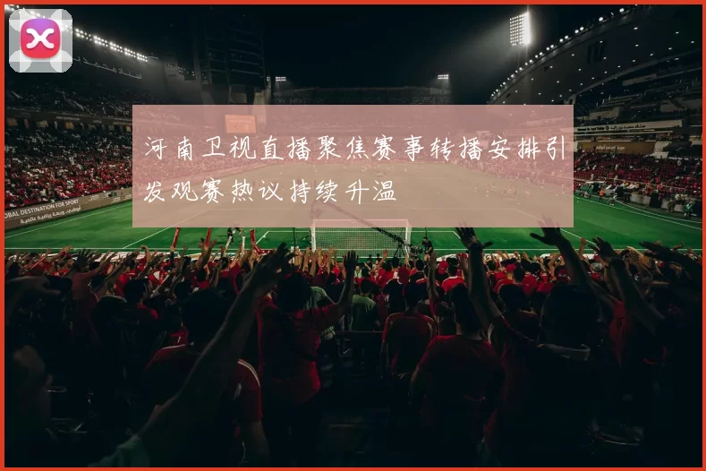 河南卫视直播聚焦赛事转播安排引发观赛热议持续升温