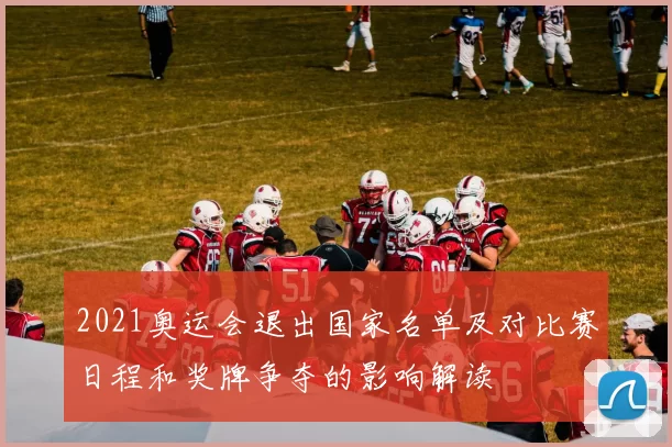 2021奥运会退出国家名单及对比赛日程和奖牌争夺的影响解读
