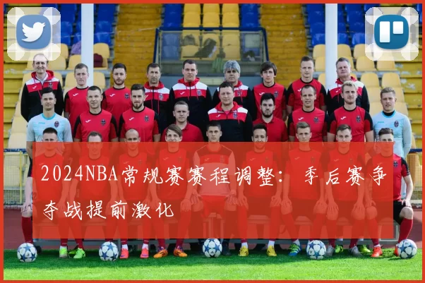 2024NBA常规赛赛程调整：季后赛争夺战提前激化