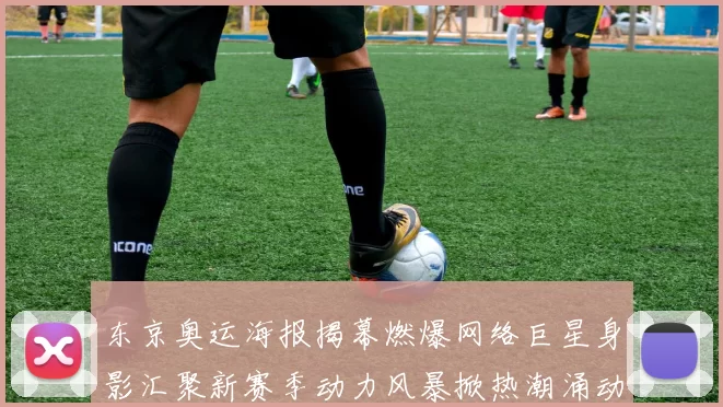 东京奥运海报揭幕燃爆网络巨星身影汇聚新赛季动力风暴掀热潮涌动
