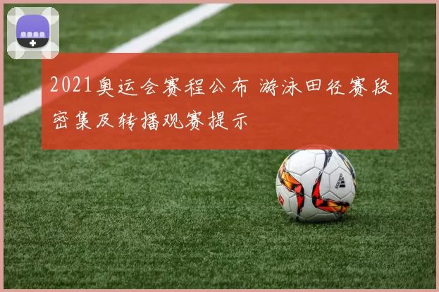 2021奥运会赛程公布 游泳田径赛段密集及转播观赛提示