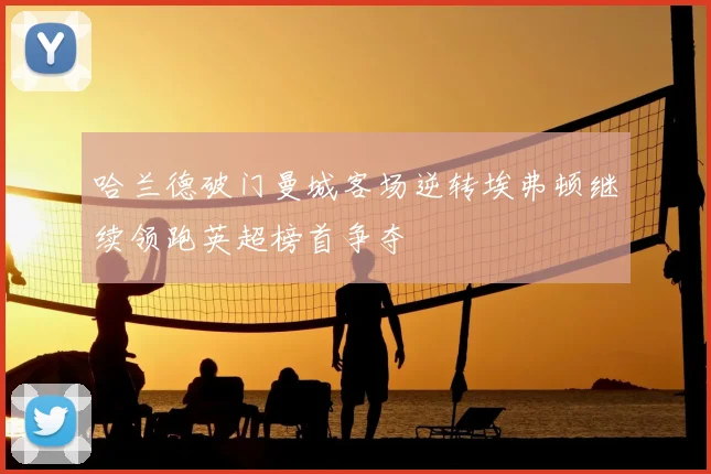 哈兰德破门曼城客场逆转埃弗顿继续领跑英超榜首争夺