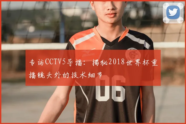 专访CCTV5导播：揭秘2018世界杯重播镜头外的技术细节