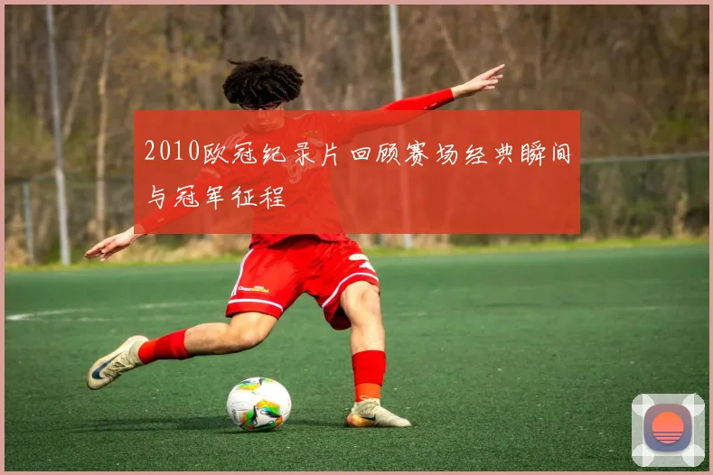 2010欧冠纪录片回顾赛场经典瞬间与冠军征程