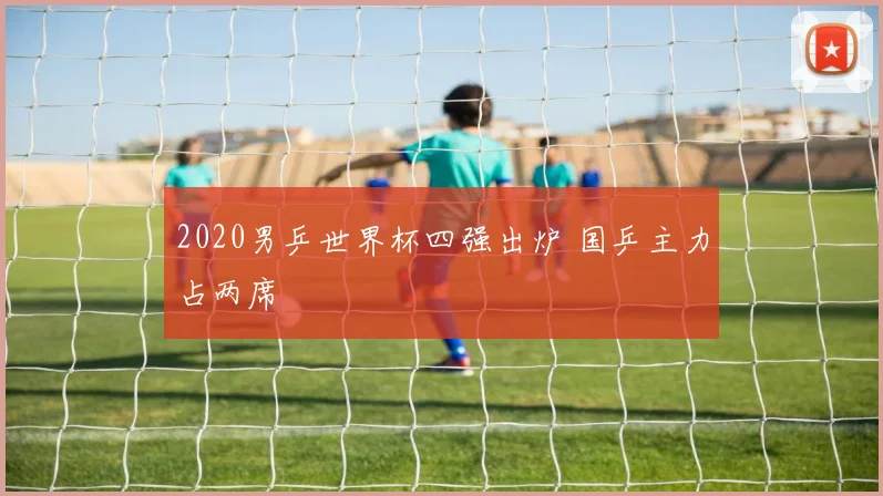 2020男乒世界杯四强出炉 国乒主力占两席