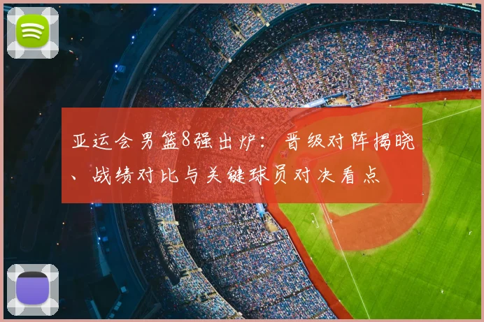 亚运会男篮8强出炉：晋级对阵揭晓、战绩对比与关键球员对决看点