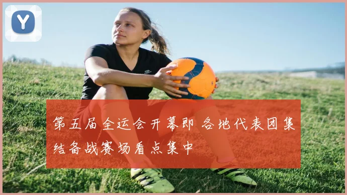 第五届全运会开幕即 各地代表团集结备战赛场看点集中