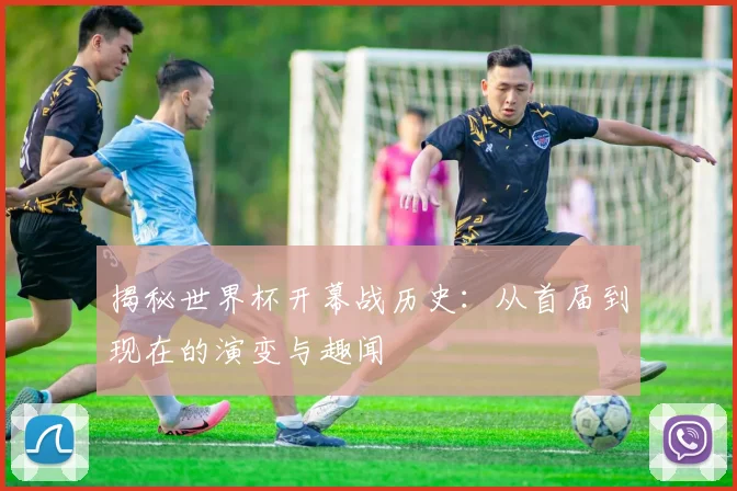 揭秘世界杯开幕战历史:从首届到现在的演变与趣闻