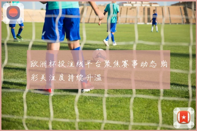欧洲杯投注线平台聚焦赛事动态 购彩关注度持续升温