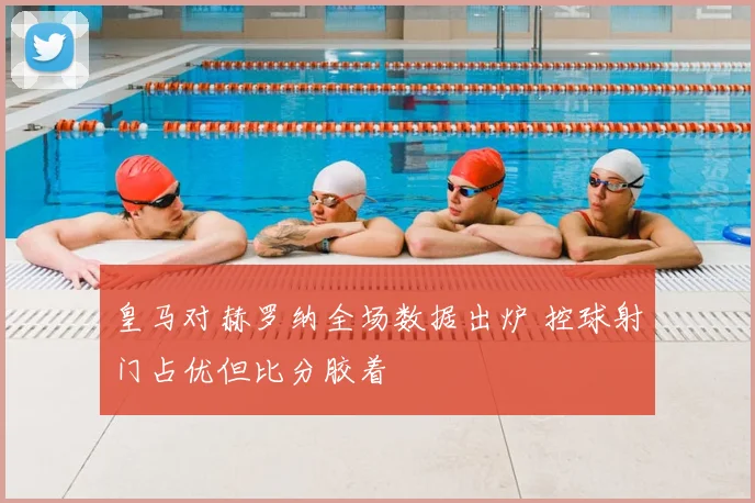 皇马对赫罗纳全场数据出炉 控球射门占优但比分胶着