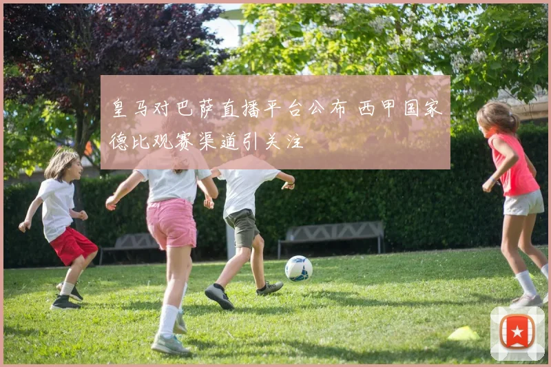 皇马对巴萨直播平台公布 西甲国家德比观赛渠道引关注