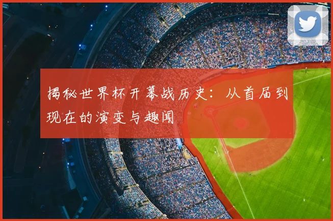 揭秘世界杯开幕战历史:从首届到现在的演变与趣闻
