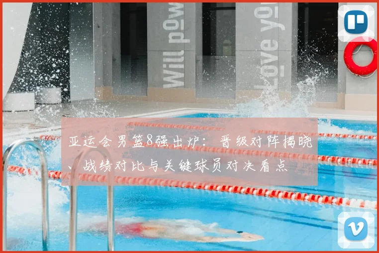 亚运会男篮8强出炉：晋级对阵揭晓、战绩对比与关键球员对决看点