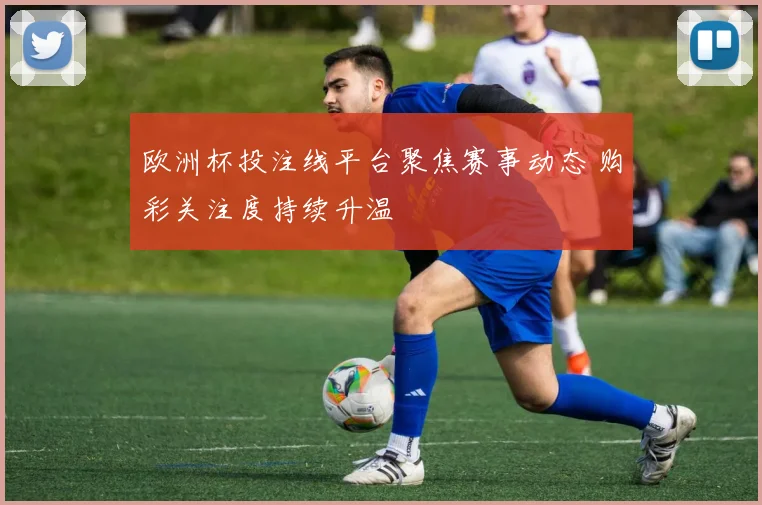 欧洲杯投注线平台聚焦赛事动态 购彩关注度持续升温