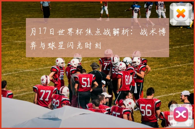 月17日世界杯焦点战解析：战术博弈与球星闪光时刻
